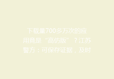 下载量700多万次的应用竟是“高仿版”？江苏警方：可保存证据，及时报案