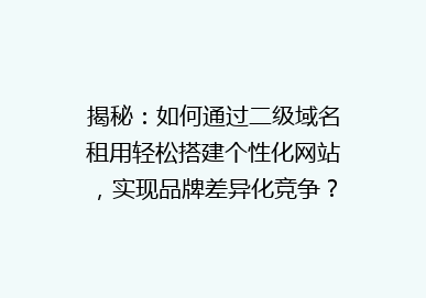 揭秘：如何通过二级域名租用轻松搭建个性化网站，实现品牌差异化竞争？