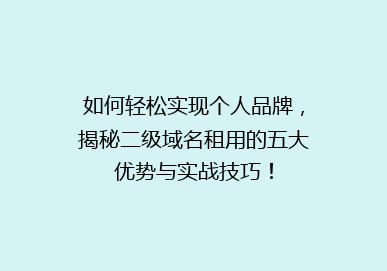 如何轻松实现个人品牌，揭秘二级域名租用的五大优势与实战技巧！