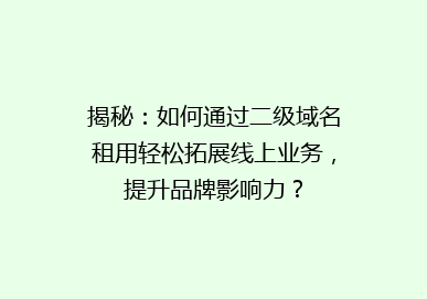 揭秘：如何通过二级域名租用轻松拓展线上业务，提升品牌影响力？