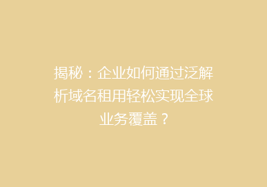 揭秘：企业如何通过泛解析域名租用轻松实现全球业务覆盖？