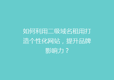 如何利用二级域名租用打造个性化网站，提升品牌影响力？