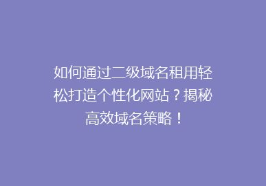 如何通过二级域名租用轻松打造个性化网站？揭秘高效域名策略！