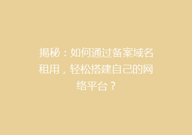 揭秘：如何通过备案域名租用，轻松搭建自己的网络平台？