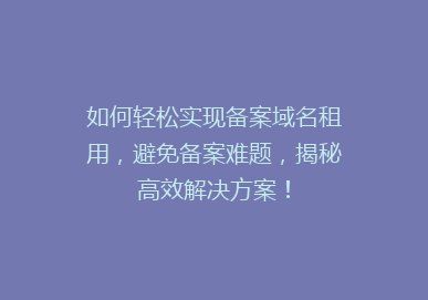 如何轻松实现备案域名租用，避免备案难题，揭秘高效解决方案！