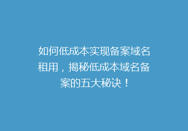 如何低成本实现备案域名租用，揭秘低成本域名备案的五大秘诀！