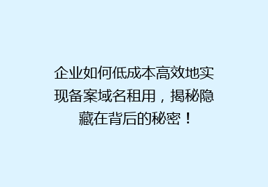 企业如何低成本高效地实现备案域名租用，揭秘隐藏在背后的秘密！