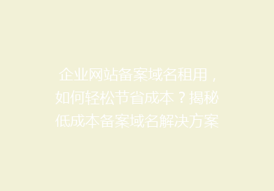 企业网站备案域名租用，如何轻松节省成本？揭秘低成本备案域名解决方案！