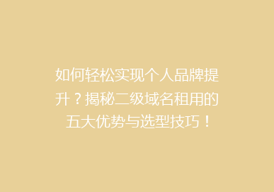 如何轻松实现个人品牌提升？揭秘二级域名租用的五大优势与选型技巧！