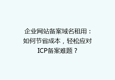 企业网站备案域名租用：如何节省成本，轻松应对ICP备案难题？
