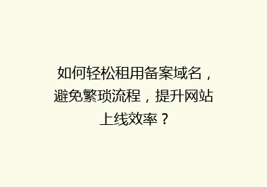 如何轻松租用备案域名，避免繁琐流程，提升网站上线效率？