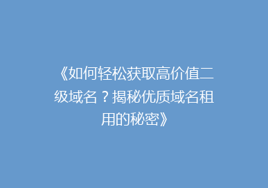 《如何轻松获取高价值二级域名？揭秘优质域名租用的秘密》