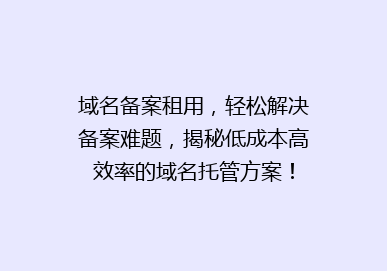 域名备案租用，轻松解决备案难题，揭秘低成本高效率的域名托管方案！