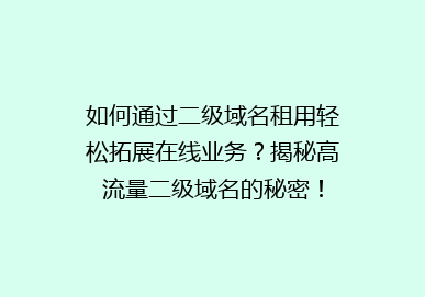 如何通过二级域名租用轻松拓展在线业务？揭秘高流量二级域名的秘密！