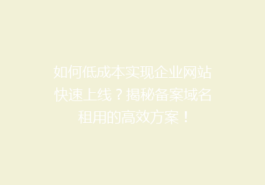 如何低成本实现企业网站快速上线？揭秘备案域名租用的高效方案！