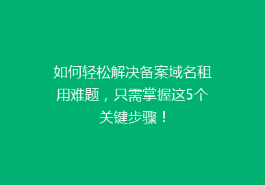如何轻松解决备案域名租用难题，只需掌握这5个关键步骤！