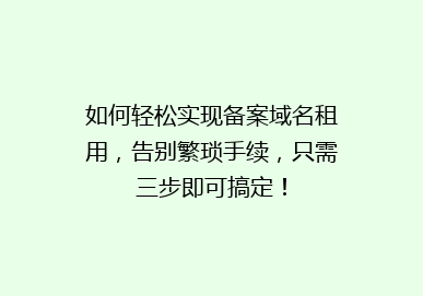 如何轻松实现备案域名租用，告别繁琐手续，只需三步即可搞定！