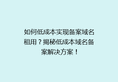 如何低成本实现备案域名租用？揭秘低成本域名备案解决方案！