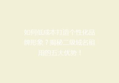 如何低成本打造个性化品牌形象？揭秘二级域名租用的五大优势！