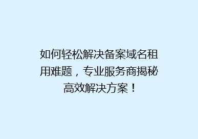 如何轻松解决备案域名租用难题，专业服务商揭秘高效解决方案！