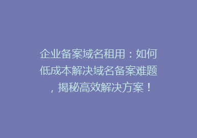 企业备案域名租用：如何低成本解决域名备案难题，揭秘高效解决方案！