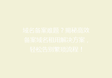 域名备案难题？揭秘高效备案域名租用解决方案，轻松告别繁琐流程！