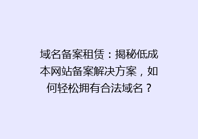 域名备案租赁：揭秘低成本网站备案解决方案，如何轻松拥有合法域名？