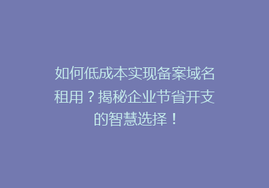 如何低成本实现备案域名租用？揭秘企业节省开支的智慧选择！