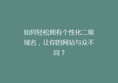如何轻松拥有个性化二级域名，让你的网站与众不同？
