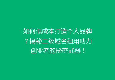 如何低成本打造个人品牌？揭秘二级域名租用助力创业者的秘密武器！