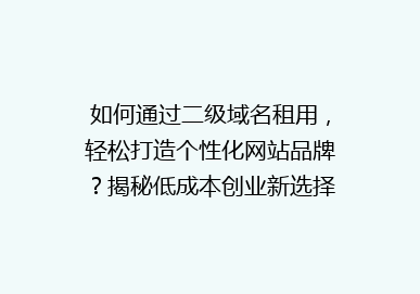 如何通过二级域名租用，轻松打造个性化网站品牌？揭秘低成本创业新选择！