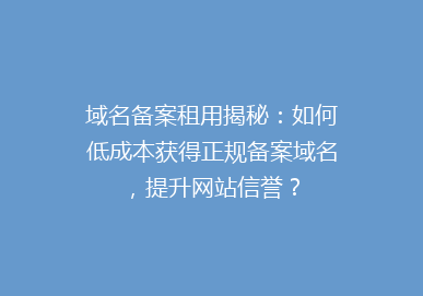 域名备案租用揭秘：如何低成本获得正规备案域名，提升网站信誉？