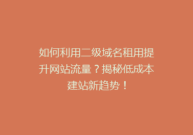如何利用二级域名租用提升网站流量？揭秘低成本建站新趋势！