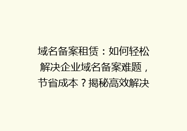 域名备案租赁：如何轻松解决企业域名备案难题，节省成本？揭秘高效解决方案！
