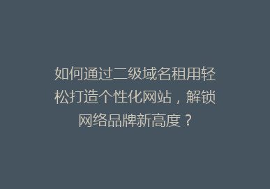 如何通过二级域名租用轻松打造个性化网站，解锁网络品牌新高度？