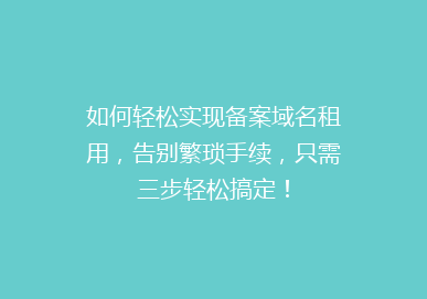 如何轻松实现备案域名租用，告别繁琐手续，只需三步轻松搞定！