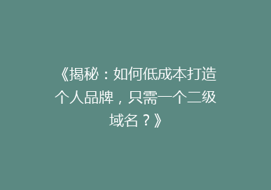 《揭秘：如何低成本打造个人品牌，只需一个二级域名？》