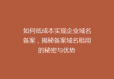 如何低成本实现企业域名备案，揭秘备案域名租用的秘密与优势