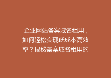 企业网站备案域名租用，如何轻松实现低成本高效率？揭秘备案域名租用的五大优势！