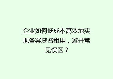 企业如何低成本高效地实现备案域名租用，避开常见误区？