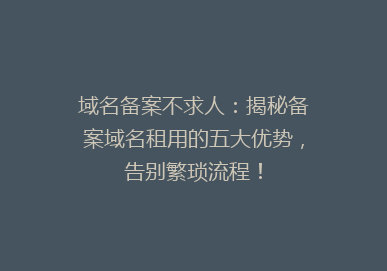 域名备案不求人：揭秘备案域名租用的五大优势，告别繁琐流程！