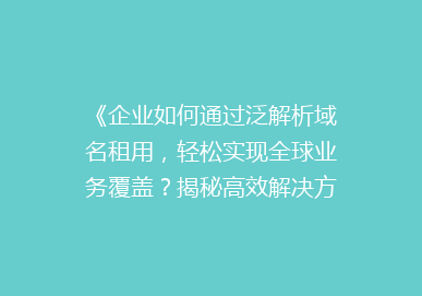 《企业如何通过泛解析域名租用，轻松实现全球业务覆盖？揭秘高效解决方案》