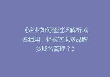 《企业如何通过泛解析域名租用，轻松实现多品牌多域名管理？》