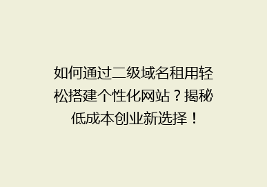 如何通过二级域名租用轻松搭建个性化网站？揭秘低成本创业新选择！