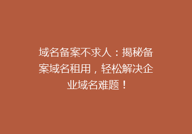 域名备案不求人：揭秘备案域名租用，轻松解决企业域名难题！
