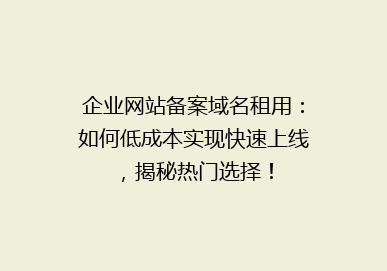 企业网站备案域名租用：如何低成本实现快速上线，揭秘热门选择！