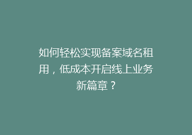 如何轻松实现备案域名租用，低成本开启线上业务新篇章？