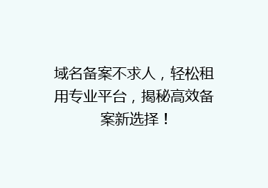 域名备案不求人，轻松租用专业平台，揭秘高效备案新选择！