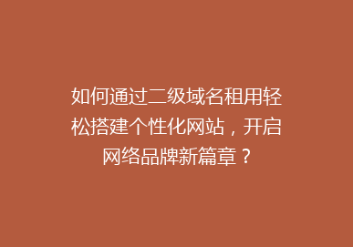 如何通过二级域名租用轻松搭建个性化网站，开启网络品牌新篇章？