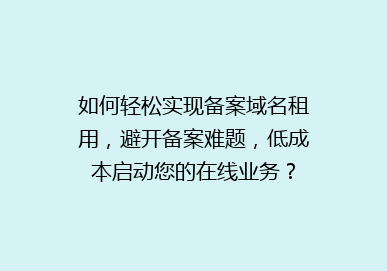 如何轻松实现备案域名租用，避开备案难题，低成本启动您的在线业务？